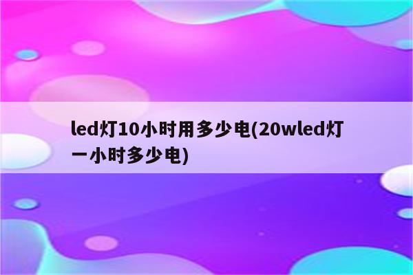 led灯10小时用多少电(20wled灯一小时多少电)