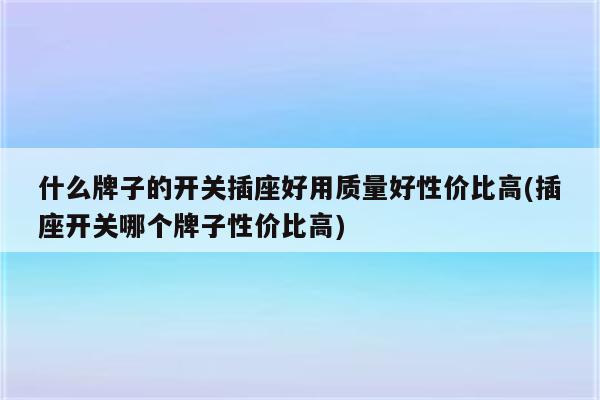 什么牌子的开关插座好用质量好性价比高(插座开关哪个牌子性价比高)