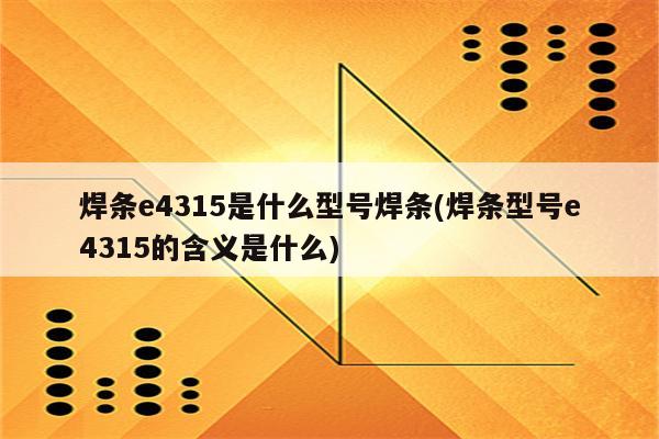 焊条e4315是什么型号焊条(焊条型号e4315的含义是什么)