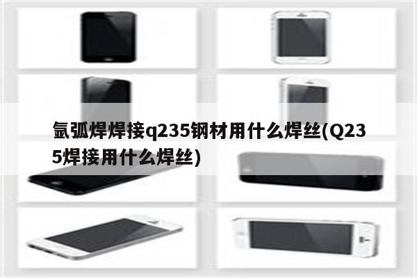 氩弧焊焊接q235钢材用什么焊丝(Q235焊接用什么焊丝)