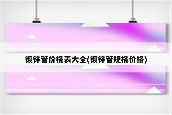 镀锌管价格表大全(镀锌管规格价格)