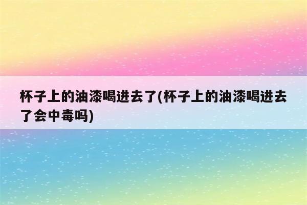 杯子上的油漆喝进去了(杯子上的油漆喝进去了会中毒吗)