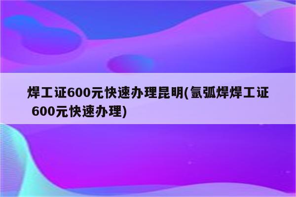 焊工证600元快速办理昆明(氩弧焊焊工证 600元快速办理)