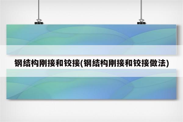 钢结构刚接和铰接(钢结构刚接和铰接做法)