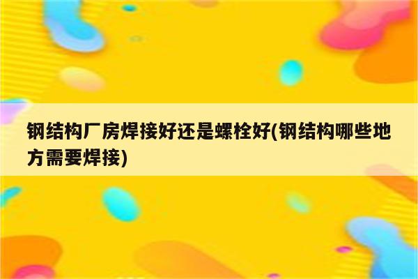 钢结构厂房焊接好还是螺栓好(钢结构哪些地方需要焊接)