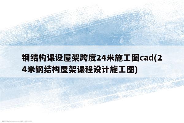 钢结构课设屋架跨度24米施工图cad(24米钢结构屋架课程设计施工图)