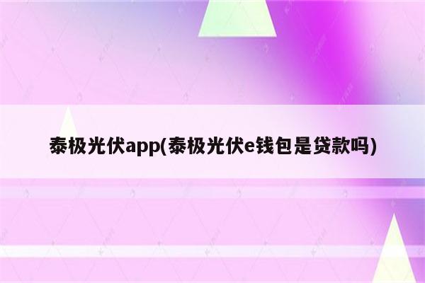 泰极光伏app(泰极光伏e钱包是贷款吗)