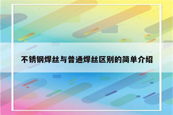 不锈钢焊丝与普通焊丝区别的简单介绍