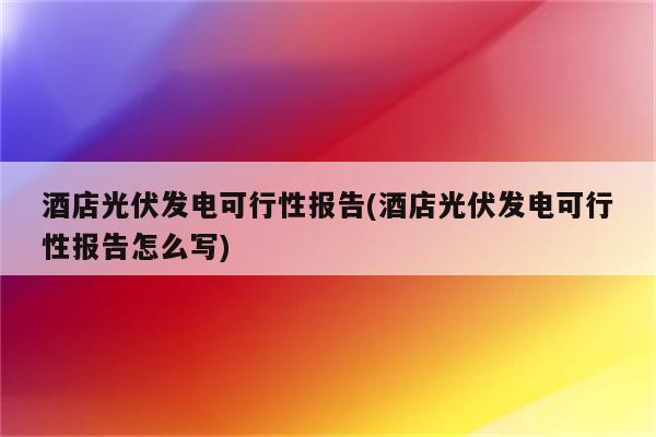 酒店光伏发电可行性报告(酒店光伏发电可行性报告怎么写)