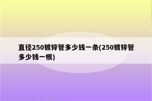 直径250镀锌管多少钱一条(250镀锌管多少钱一根)