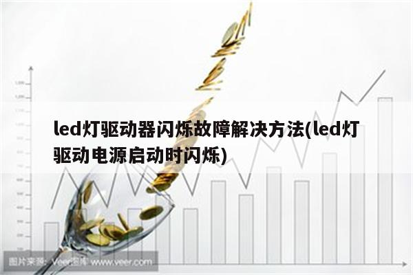 led灯驱动器闪烁故障解决方法(led灯驱动电源启动时闪烁)