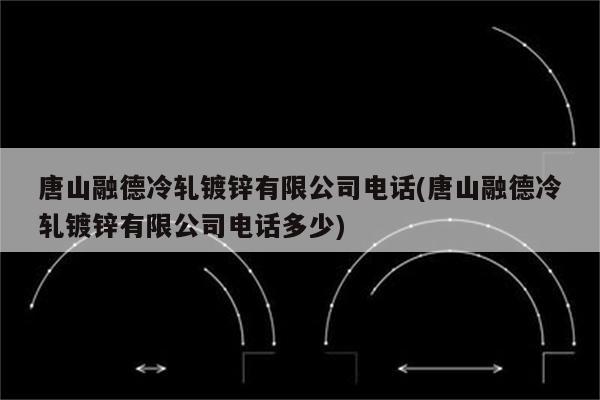 唐山融德冷轧镀锌有限公司电话(唐山融德冷轧镀锌有限公司电话多少)