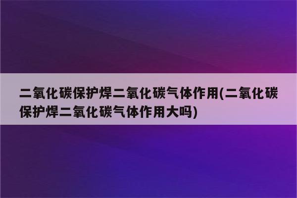 二氧化碳保护焊二氧化碳气体作用(二氧化碳保护焊二氧化碳气体作用大吗)