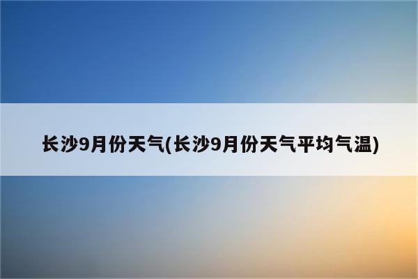 长沙9月份天气(长沙9月份天气平均气温)