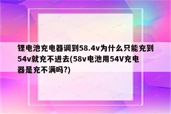 锂电池充电器调到58.4v为什么只能充到54v就充不进去(58v电池用54V充电器是充不满吗?)