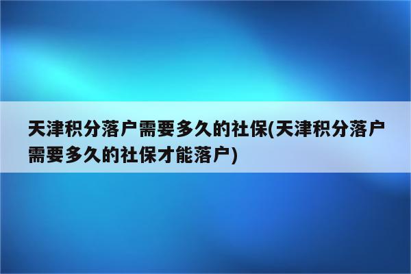 天津积分落户需要多久的社保(天津积分落户需要多久的社保才能落户)