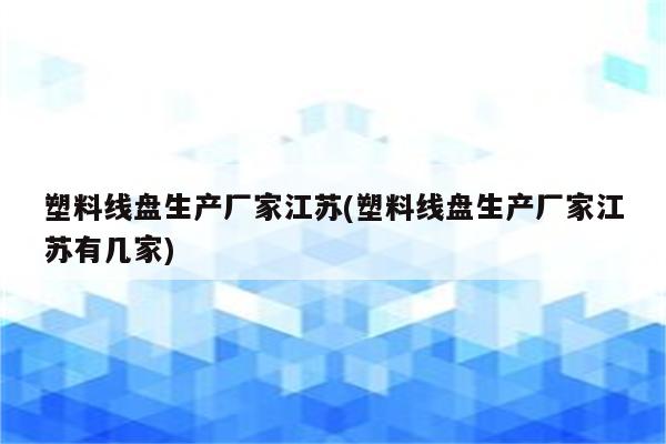 塑料线盘生产厂家江苏(塑料线盘生产厂家江苏有几家)