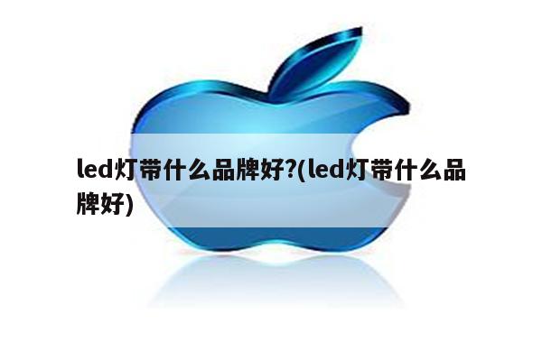 led灯带什么品牌好?(led灯带什么品牌好)