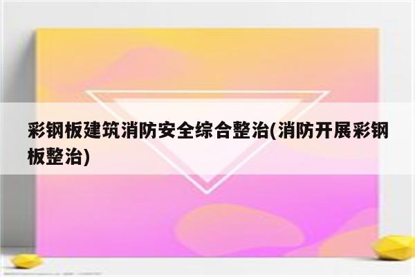 彩钢板建筑消防安全综合整治(消防开展彩钢板整治)