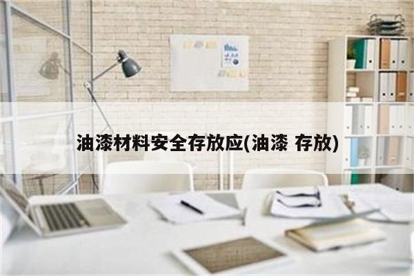 油漆材料安全存放应(油漆 存放)