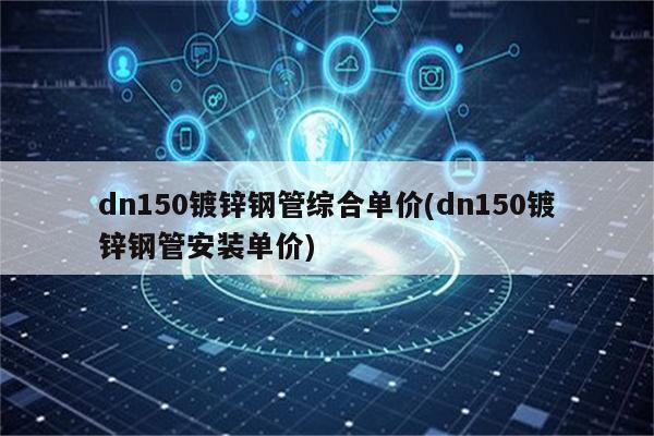 dn150镀锌钢管综合单价(dn150镀锌钢管安装单价)