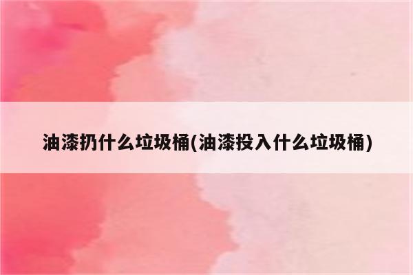 油漆扔什么垃圾桶(油漆投入什么垃圾桶)