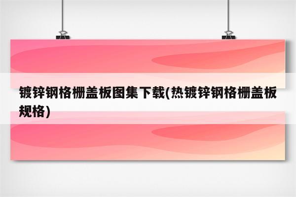 镀锌钢格栅盖板图集下载(热镀锌钢格栅盖板规格)