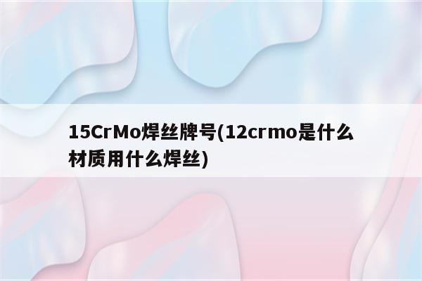 15CrMo焊丝牌号(12crmo是什么材质用什么焊丝)