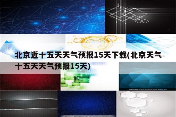 北京近十五天天气预报15天下载(北京天气十五天天气预报15天)