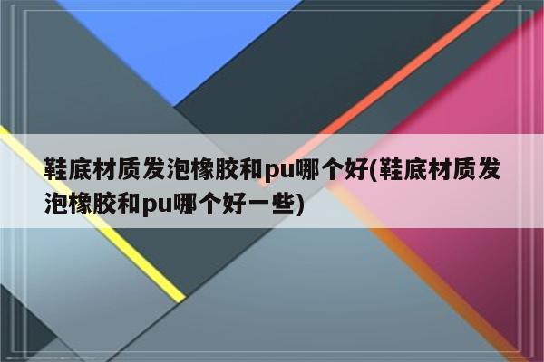 鞋底材质发泡橡胶和pu哪个好(鞋底材质发泡橡胶和pu哪个好一些)