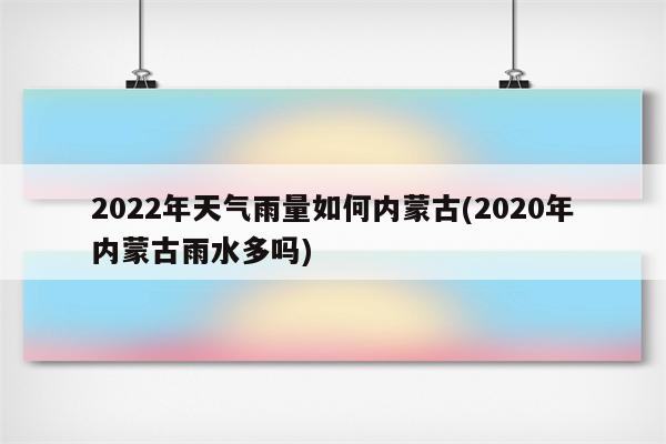 2022年天气雨量如何内蒙古(2020年内蒙古雨水多吗)