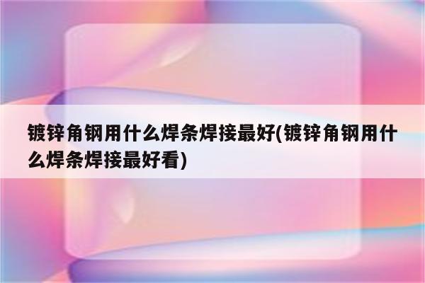 镀锌角钢用什么焊条焊接最好(镀锌角钢用什么焊条焊接最好看)