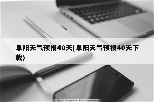 阜阳天气预报40天(阜阳天气预报40天下载)