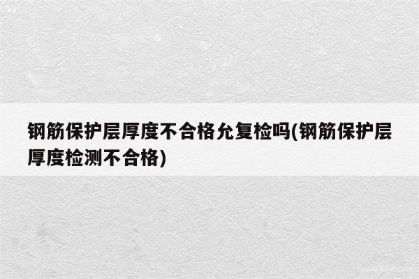 钢筋保护层厚度不合格允复检吗(钢筋保护层厚度检测不合格)