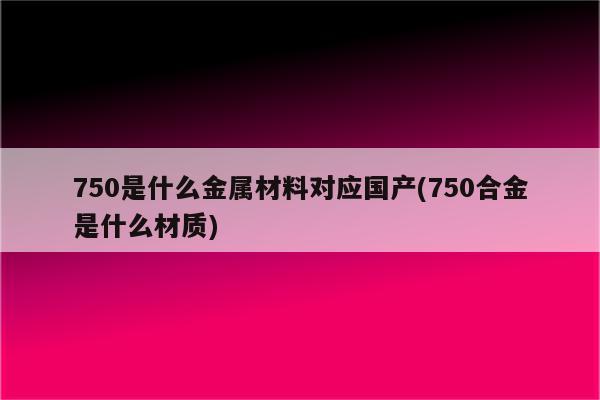 750是什么金属材料对应国产(750合金是什么材质)