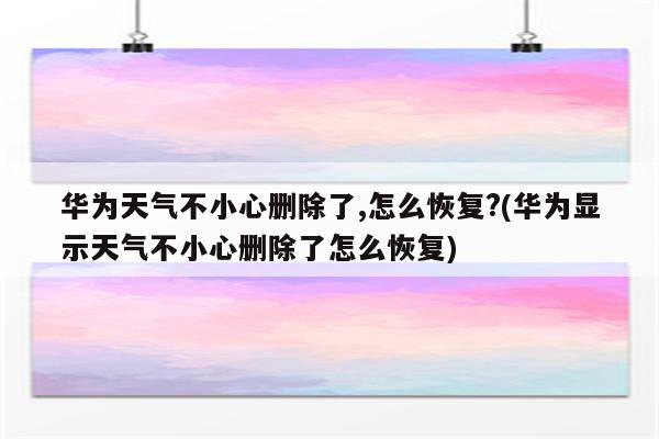 华为天气不小心删除了,怎么恢复?(华为显示天气不小心删除了怎么恢复)