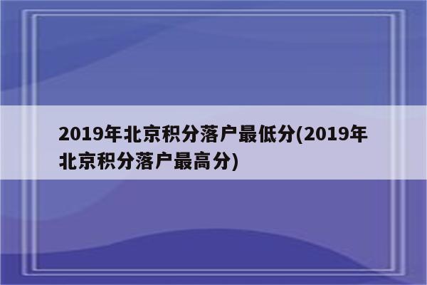 2019年北京积分落户最低分(2019年北京积分落户最高分)