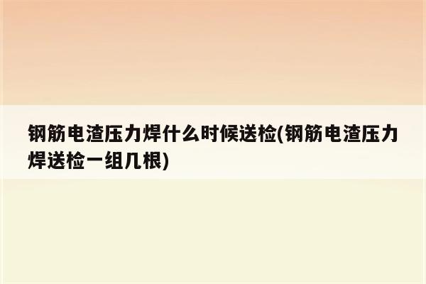 钢筋电渣压力焊什么时候送检(钢筋电渣压力焊送检一组几根)