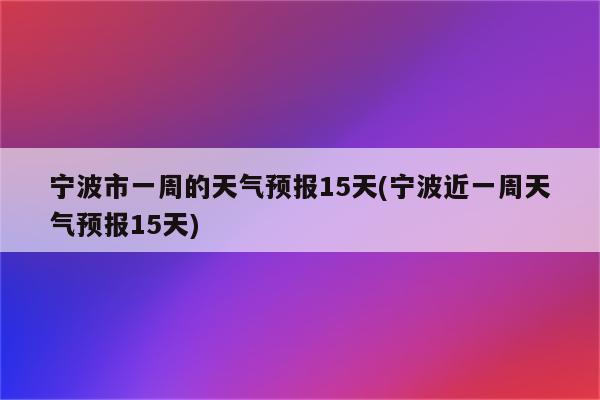 宁波市一周的天气预报15天(宁波近一周天气预报15天)