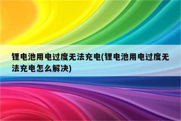 锂电池用电过度无法充电(锂电池用电过度无法充电怎么解决)