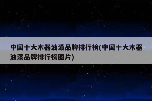 中国十大木器油漆品牌排行榜(中国十大木器油漆品牌排行榜图片)