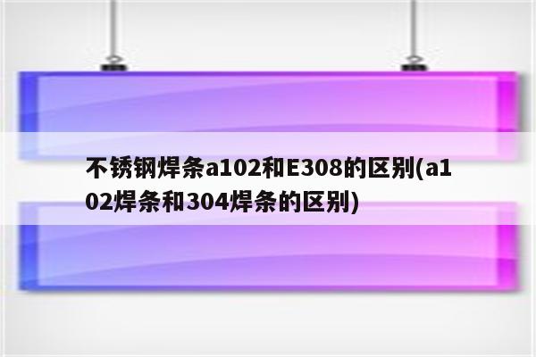 不锈钢焊条a102和E308的区别(a102焊条和304焊条的区别)