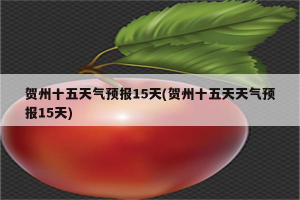 贺州十五天气预报15天(贺州十五天天气预报15天)