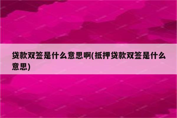 贷款双签是什么意思啊(抵押贷款双签是什么意思)