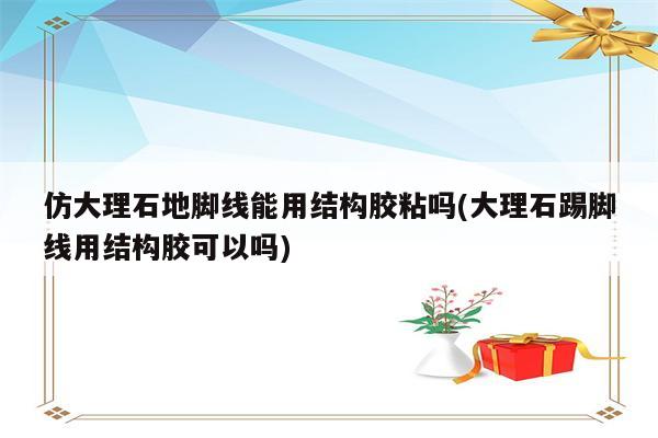 仿大理石地脚线能用结构胶粘吗(大理石踢脚线用结构胶可以吗)