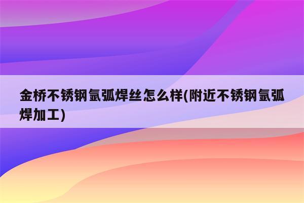 金桥不锈钢氩弧焊丝怎么样(附近不锈钢氩弧焊加工)