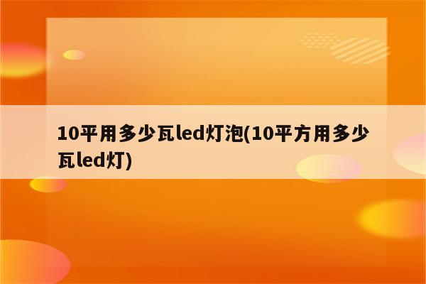 10平用多少瓦led灯泡(10平方用多少瓦led灯)