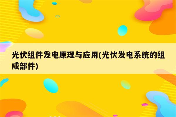 光伏组件发电原理与应用(光伏发电系统的组成部件)