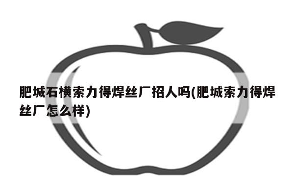 肥城石横索力得焊丝厂招人吗(肥城索力得焊丝厂怎么样)