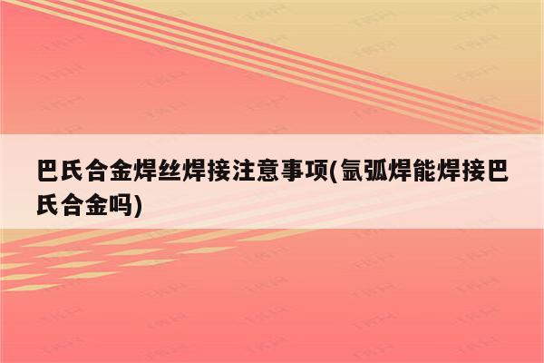 巴氏合金焊丝焊接注意事项(氩弧焊能焊接巴氏合金吗)